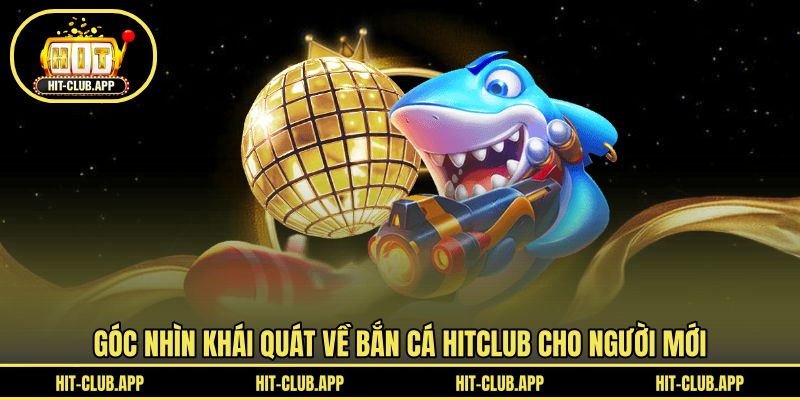 Góc nhìn khái quát về bắn cá HITCLUB cho người mới