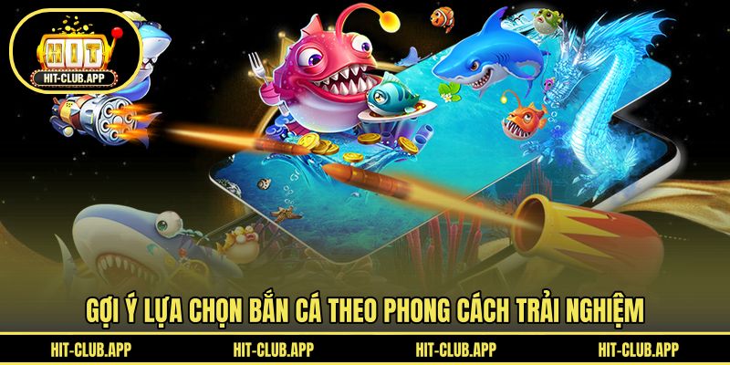 Gợi ý lựa chọn bắn cá theo phong cách trải nghiệm